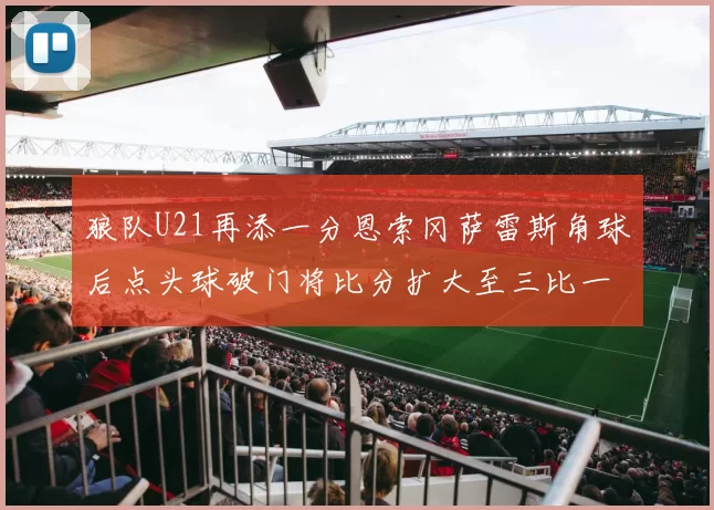 狼队U21再添一分恩索冈萨雷斯角球后点头球破门将比分扩大至三比一