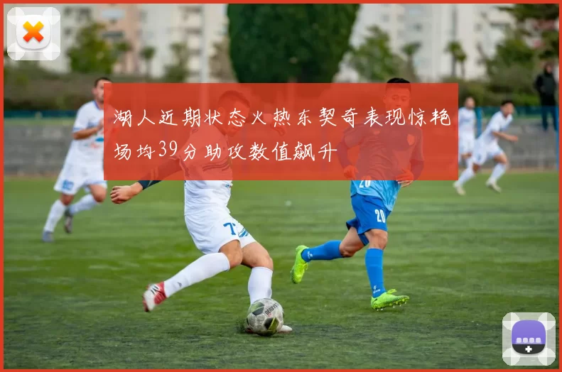 湖人近期状态火热东契奇表现惊艳场均39分助攻数值飙升
