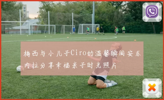 梅西与小儿子Ciro的温馨瞬间安东内拉分享幸福亲子时光照片