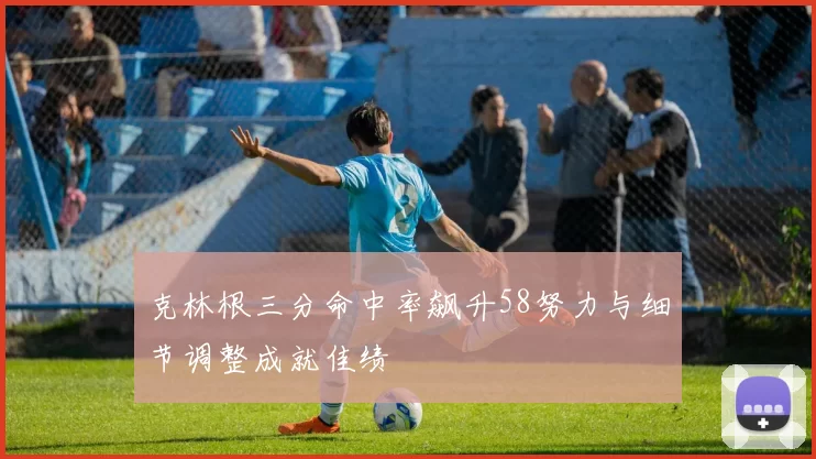 克林根三分命中率飙升58努力与细节调整成就佳绩