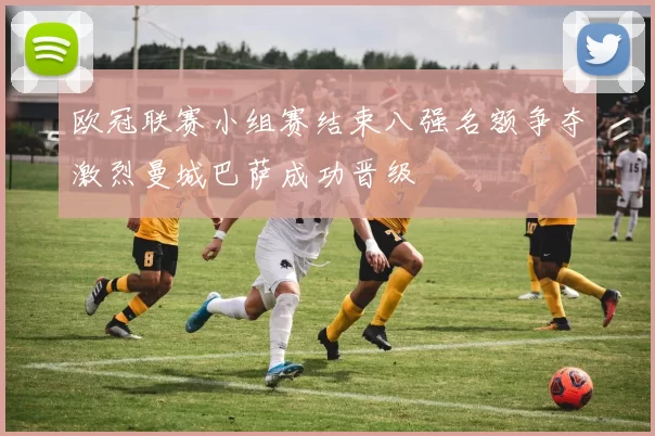 欧冠联赛小组赛结束八强名额争夺激烈曼城巴萨成功晋级