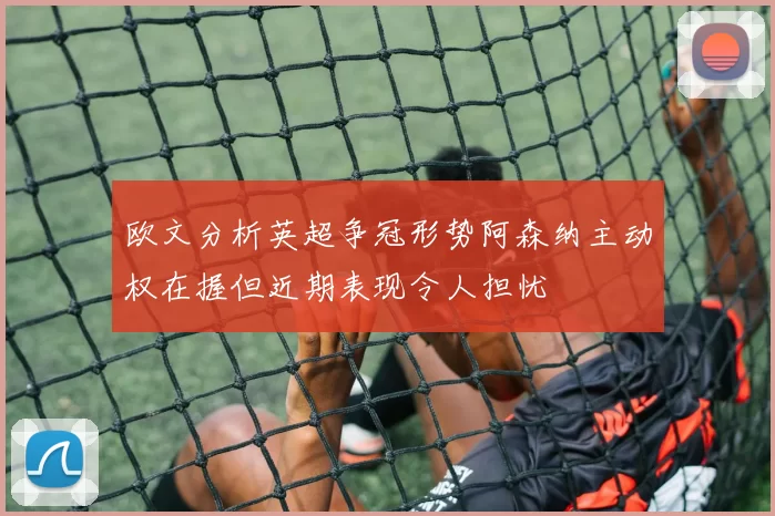 欧文分析英超争冠形势阿森纳主动权在握但近期表现令人担忧