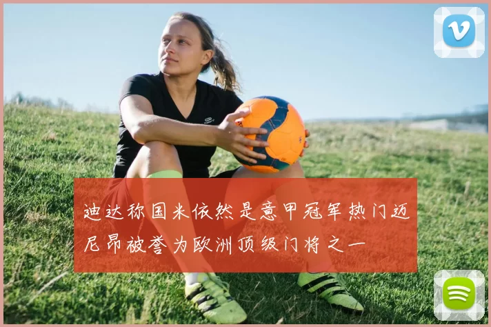 迪达称国米依然是意甲冠军热门迈尼昂被誉为欧洲顶级门将之一