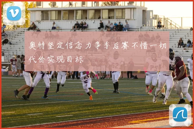 奥特坚定信念力争季后赛不惜一切代价实现目标