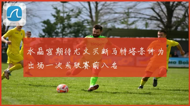 水晶宫期待尤文买断马特塔条件为出场一次或联赛前八名