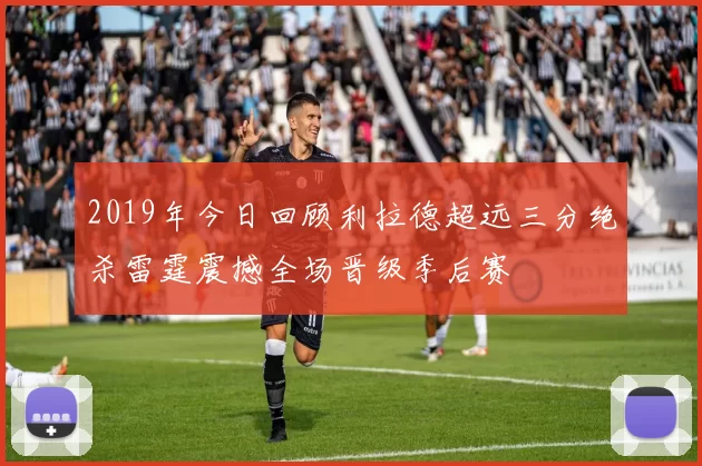 2019年今日回顾利拉德超远三分绝杀雷霆震撼全场晋级季后赛