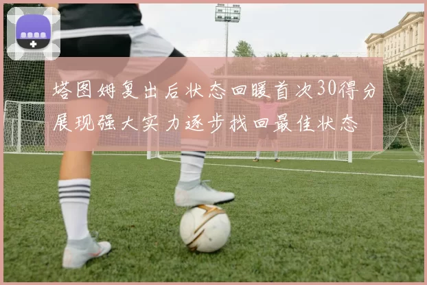 塔图姆复出后状态回暖首次30得分展现强大实力逐步找回最佳状态