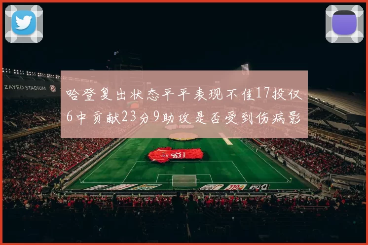 哈登复出状态平平表现不佳17投仅6中贡献23分9助攻是否受到伤病影响