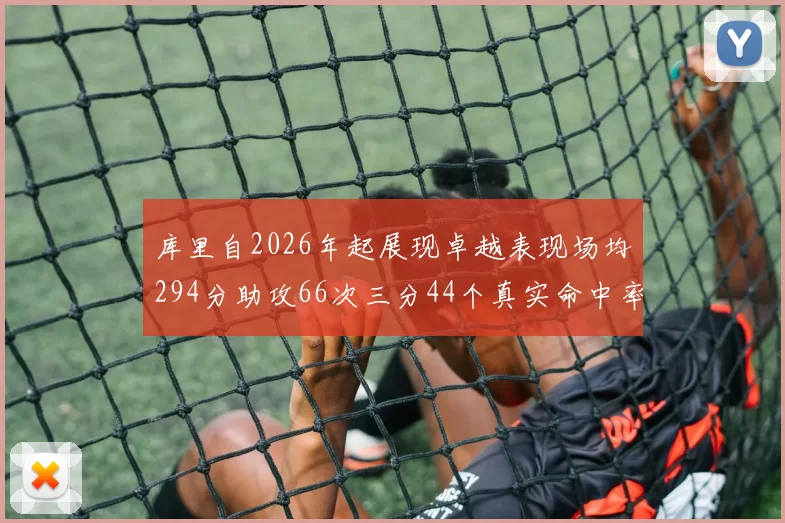 库里自2026年起展现卓越表现场均294分助攻66次三分44个真实命中率高达637