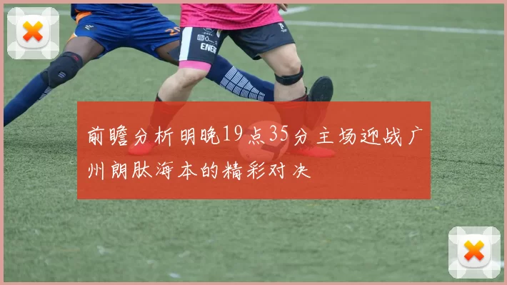 前瞻分析明晚19点35分主场迎战广州朗肽海本的精彩对决