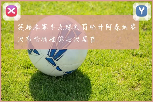 英超本赛季点球判罚统计阿森纳零次布伦特福德七次居首
