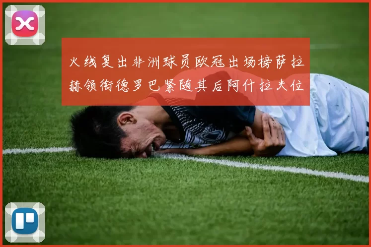 火线复出非洲球员欧冠出场榜萨拉赫领衔德罗巴紧随其后阿什拉夫位列第四